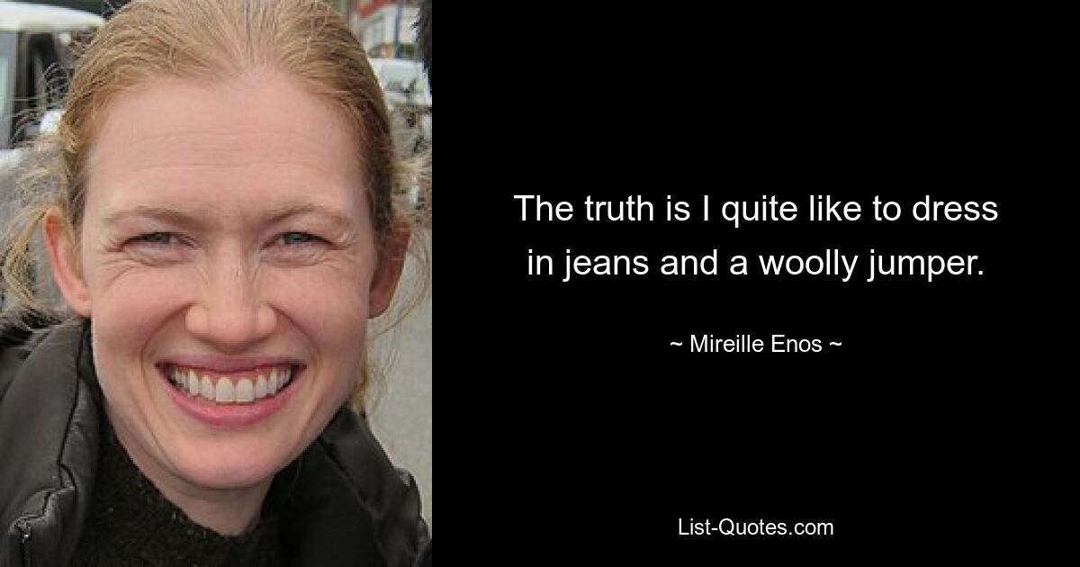 The truth is I quite like to dress in jeans and a woolly jumper. — © Mireille Enos