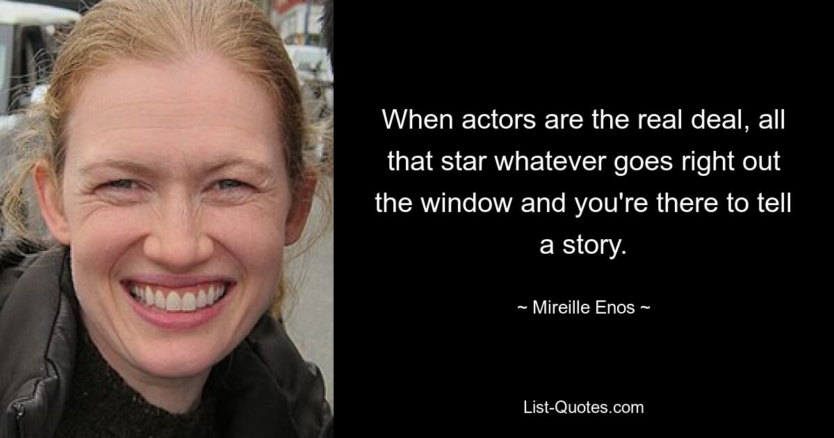 When actors are the real deal, all that star whatever goes right out the window and you're there to tell a story. — © Mireille Enos