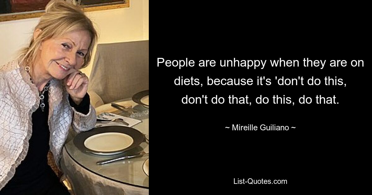 People are unhappy when they are on diets, because it's 'don't do this, don't do that, do this, do that. — © Mireille Guiliano