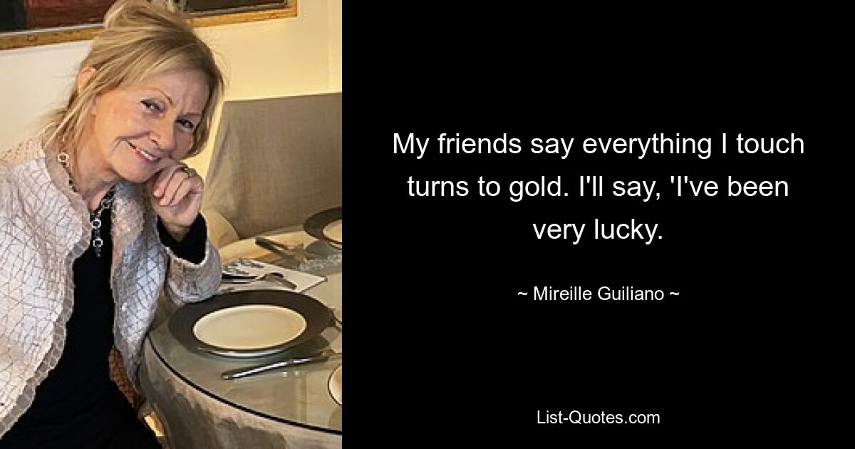 My friends say everything I touch turns to gold. I'll say, 'I've been very lucky. — © Mireille Guiliano