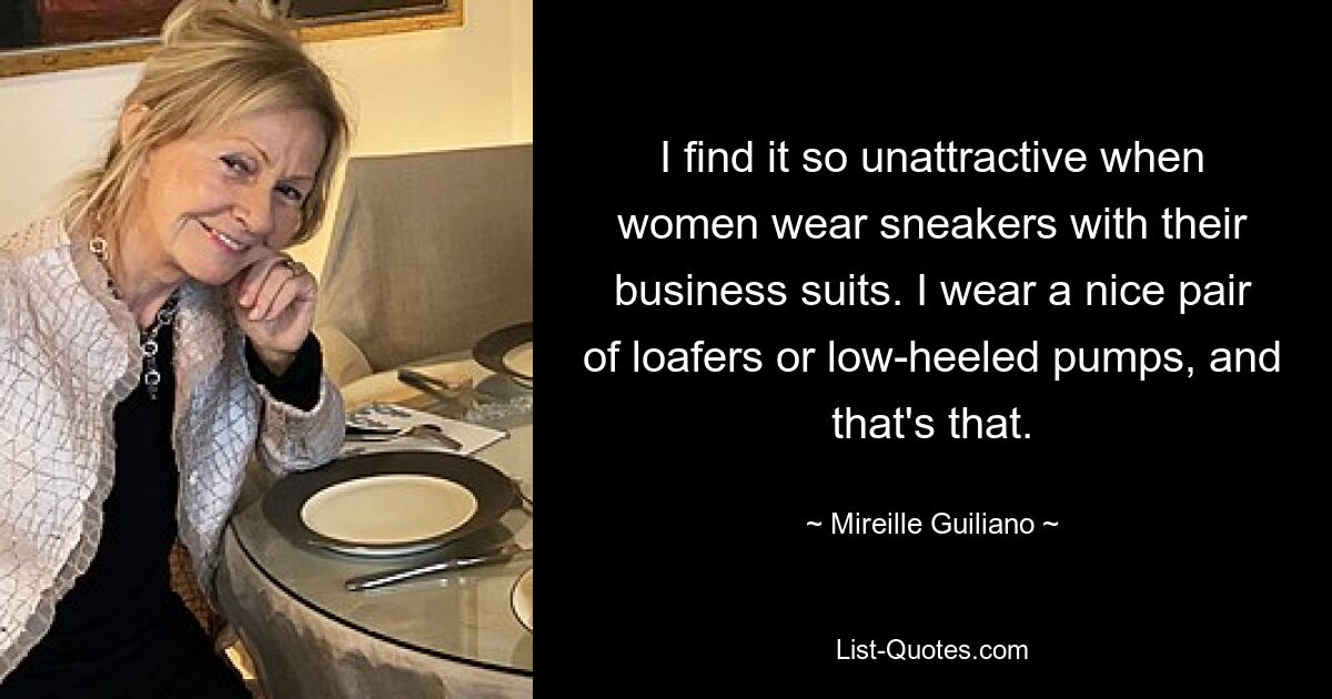 I find it so unattractive when women wear sneakers with their business suits. I wear a nice pair of loafers or low-heeled pumps, and that's that. — © Mireille Guiliano