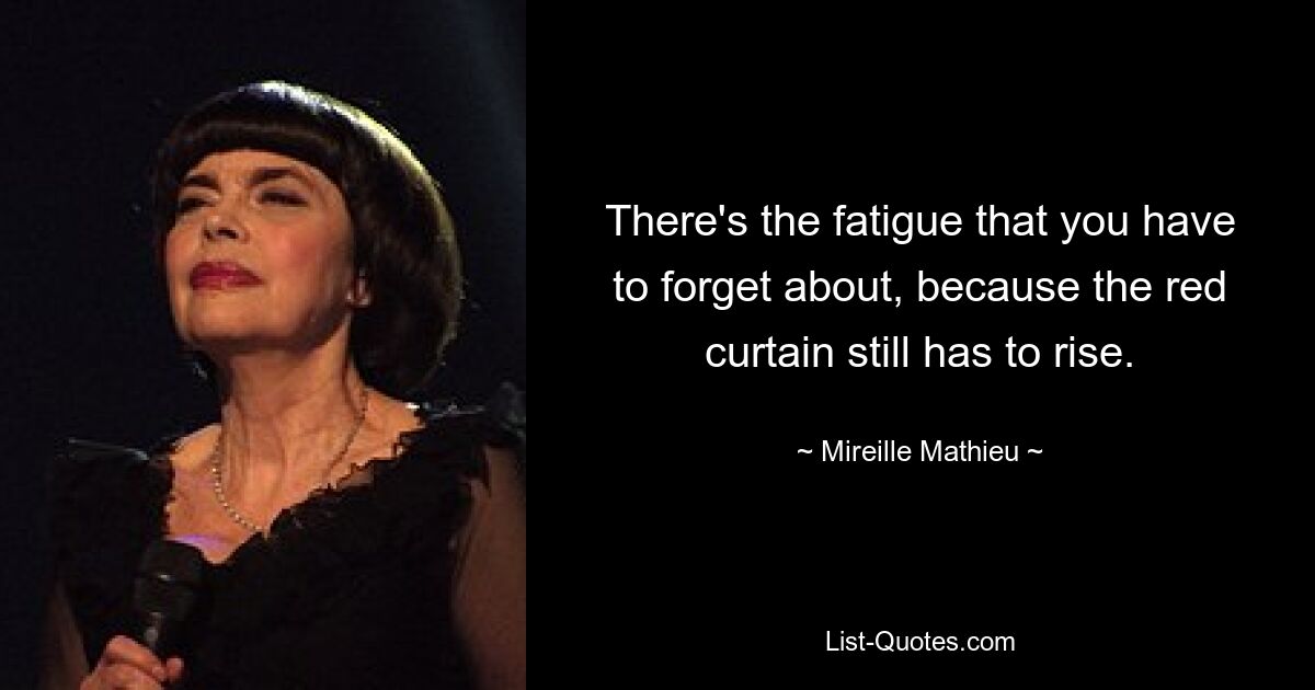 There's the fatigue that you have to forget about, because the red curtain still has to rise. — © Mireille Mathieu