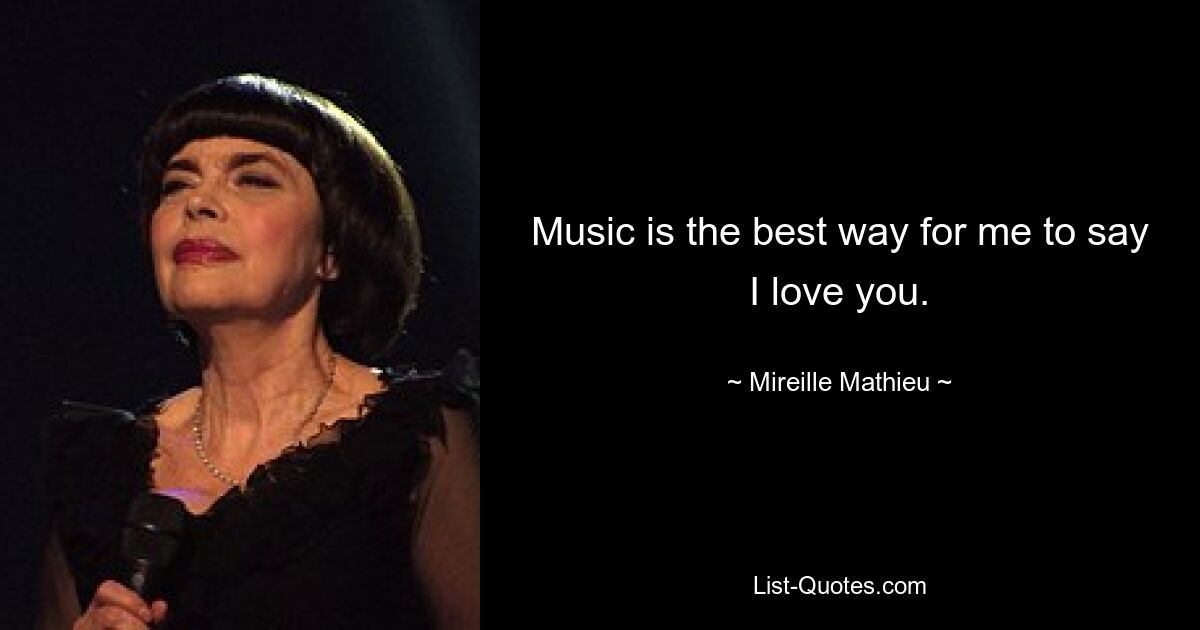 Music is the best way for me to say I love you. — © Mireille Mathieu