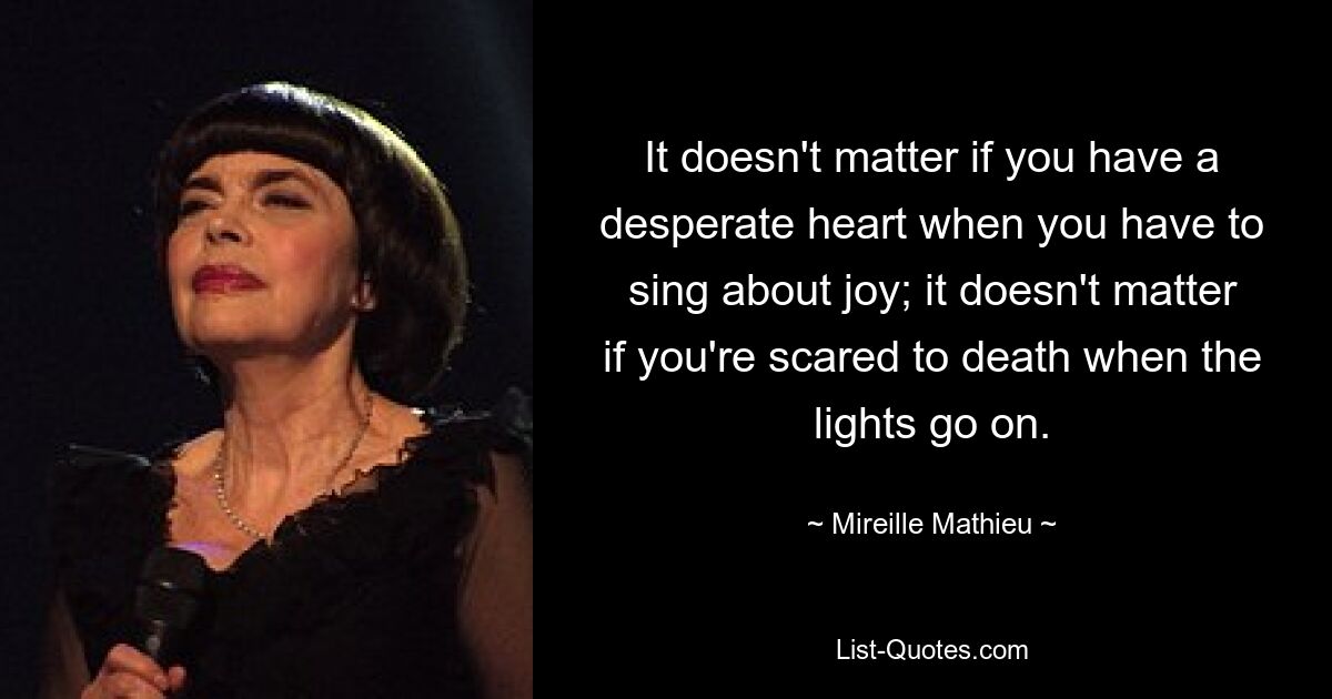 It doesn't matter if you have a desperate heart when you have to sing about joy; it doesn't matter if you're scared to death when the lights go on. — © Mireille Mathieu