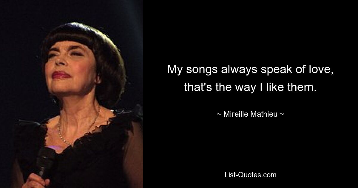 My songs always speak of love, that's the way I like them. — © Mireille Mathieu