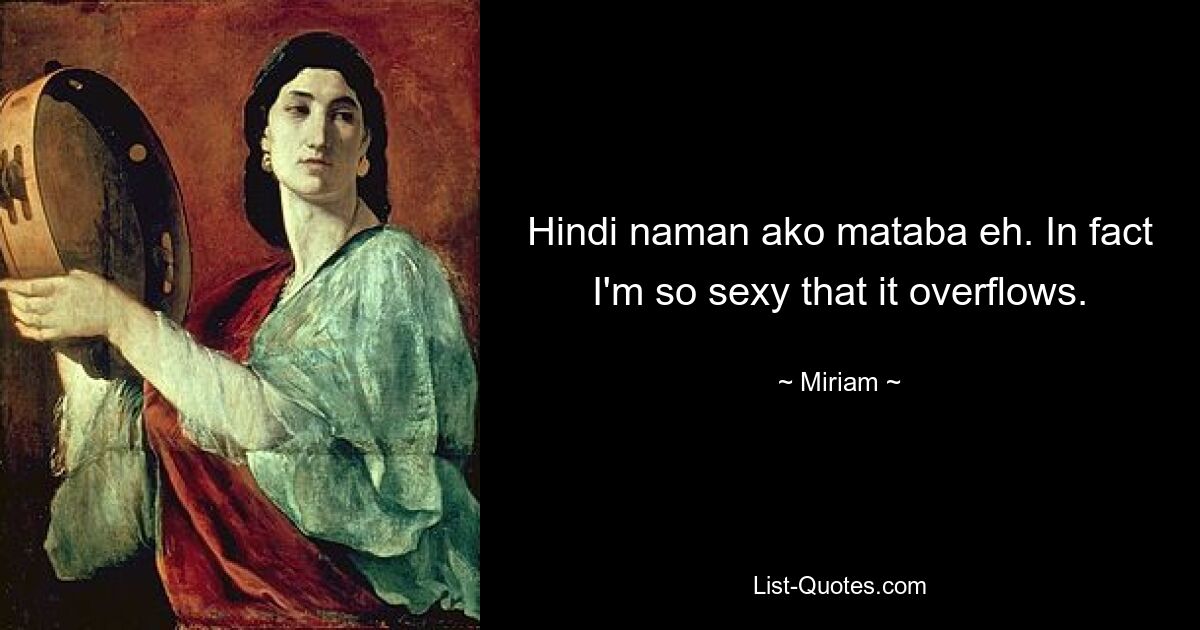 Hindi naman ako mataba eh. In fact I'm so sexy that it overflows. — © Miriam