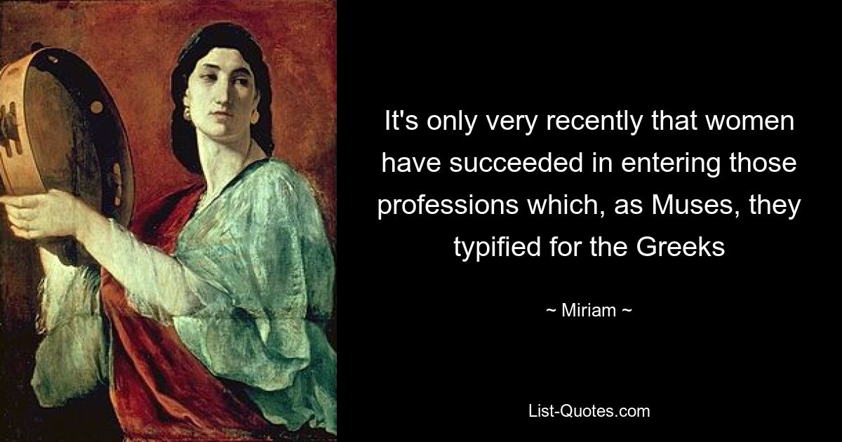 It's only very recently that women have succeeded in entering those professions which, as Muses, they typified for the Greeks — © Miriam