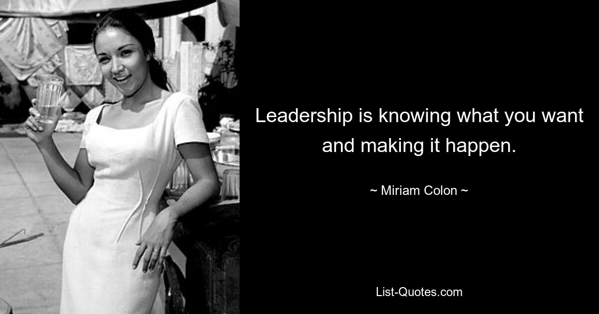 Leadership is knowing what you want and making it happen. — © Miriam Colon