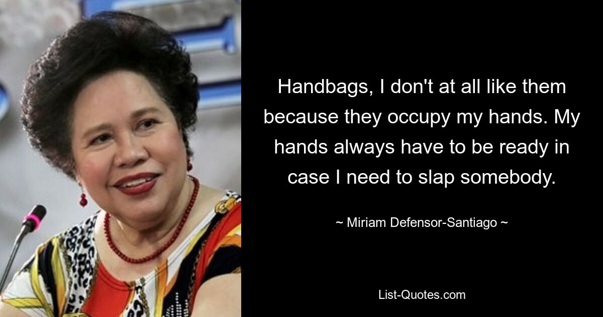 Handbags, I don't at all like them because they occupy my hands. My hands always have to be ready in case I need to slap somebody. — © Miriam Defensor Santiago