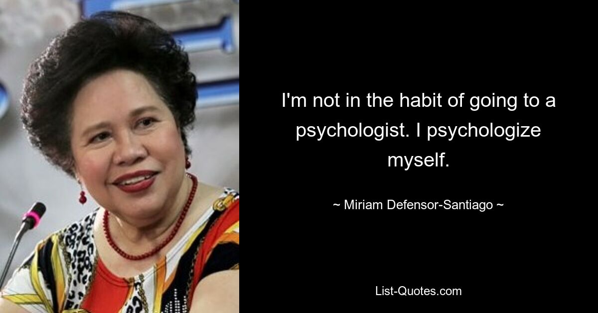 I'm not in the habit of going to a psychologist. I psychologize myself. — © Miriam Defensor-Santiago