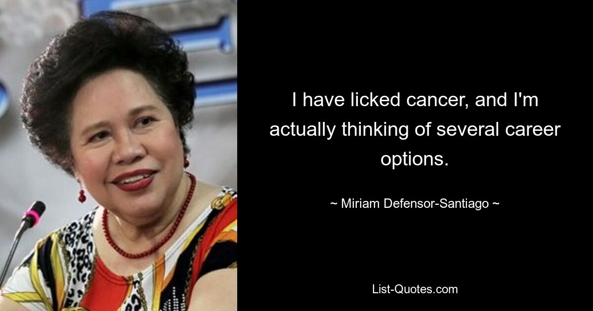 I have licked cancer, and I'm actually thinking of several career options. — © Miriam Defensor-Santiago