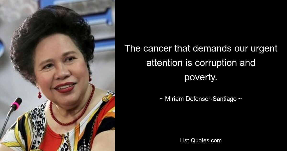 The cancer that demands our urgent attention is corruption and poverty. — © Miriam Defensor-Santiago