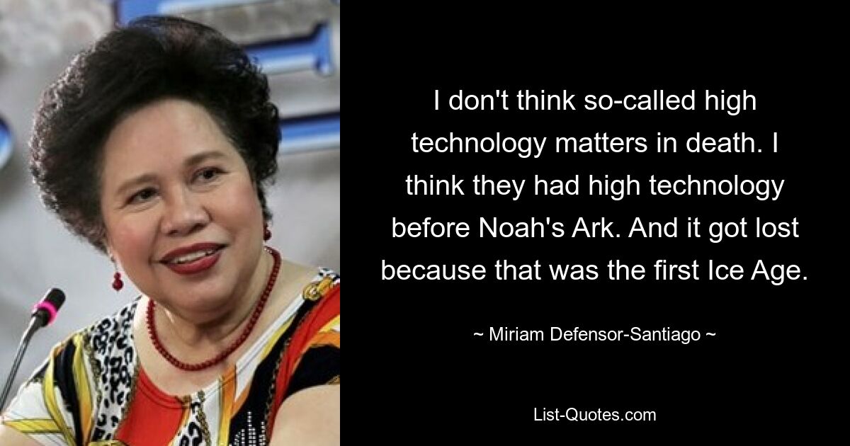 I don't think so-called high technology matters in death. I think they had high technology before Noah's Ark. And it got lost because that was the first Ice Age. — © Miriam Defensor-Santiago