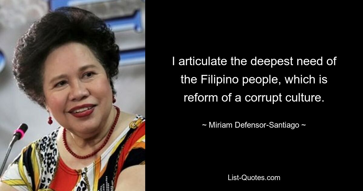 I articulate the deepest need of the Filipino people, which is reform of a corrupt culture. — © Miriam Defensor-Santiago