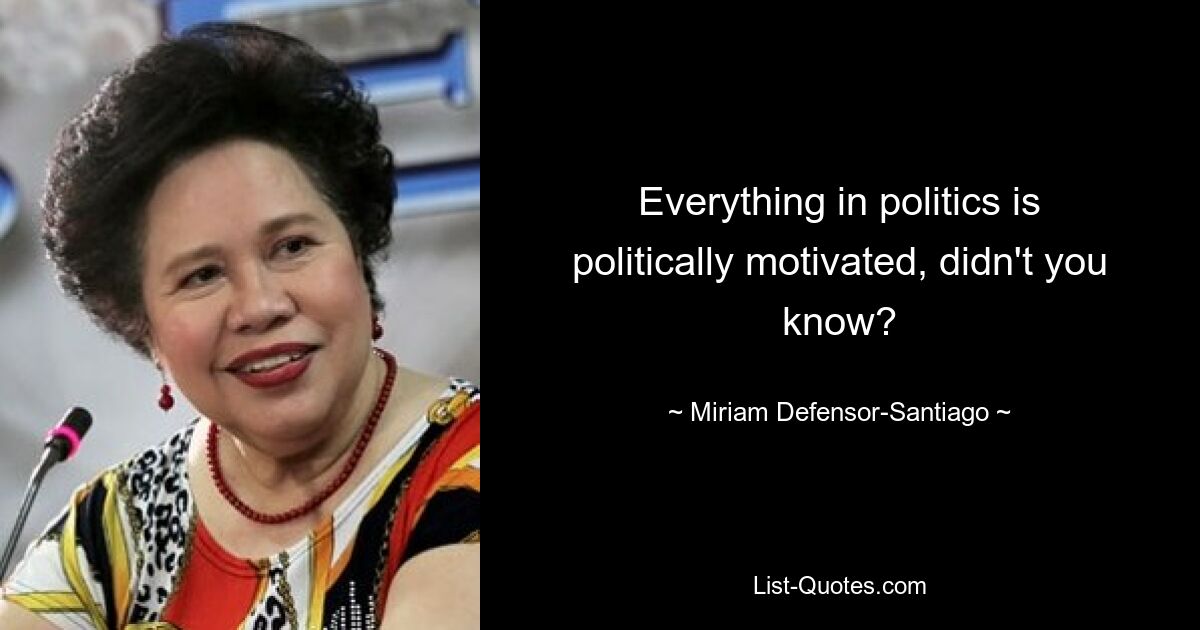 Everything in politics is politically motivated, didn't you know? — © Miriam Defensor-Santiago