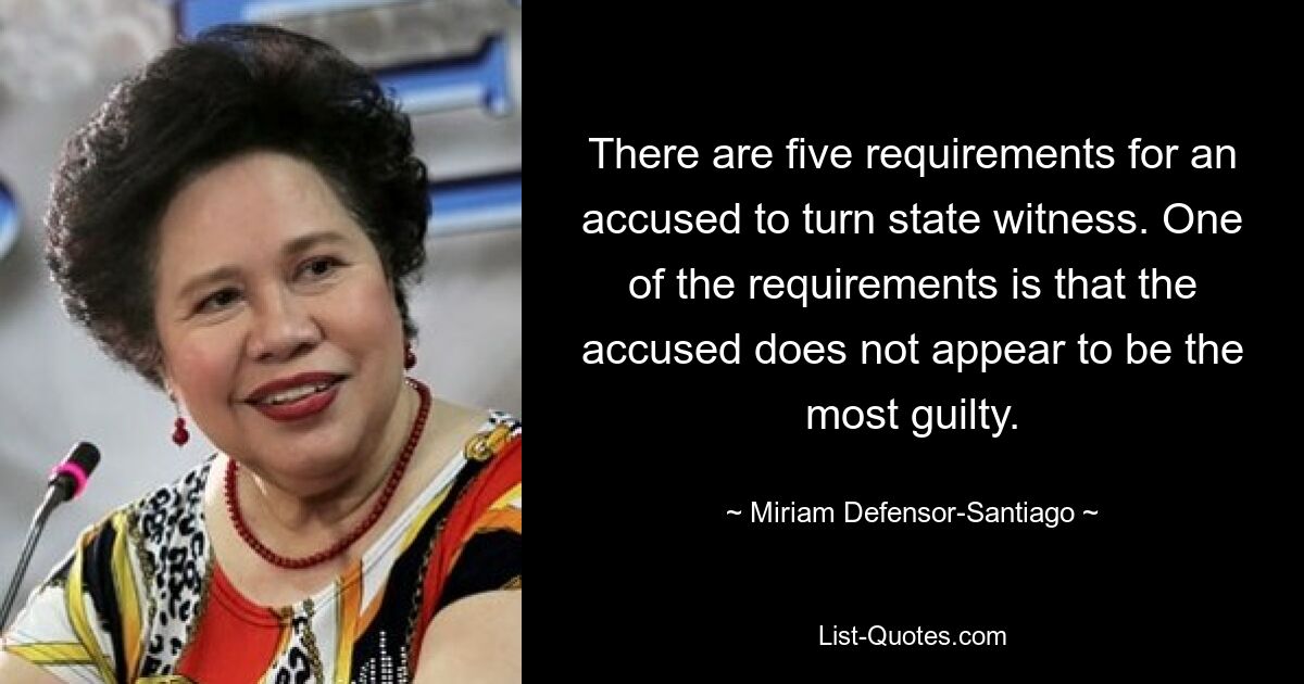 There are five requirements for an accused to turn state witness. One of the requirements is that the accused does not appear to be the most guilty. — © Miriam Defensor-Santiago