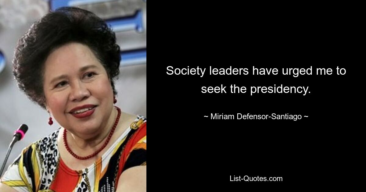 Society leaders have urged me to seek the presidency. — © Miriam Defensor-Santiago