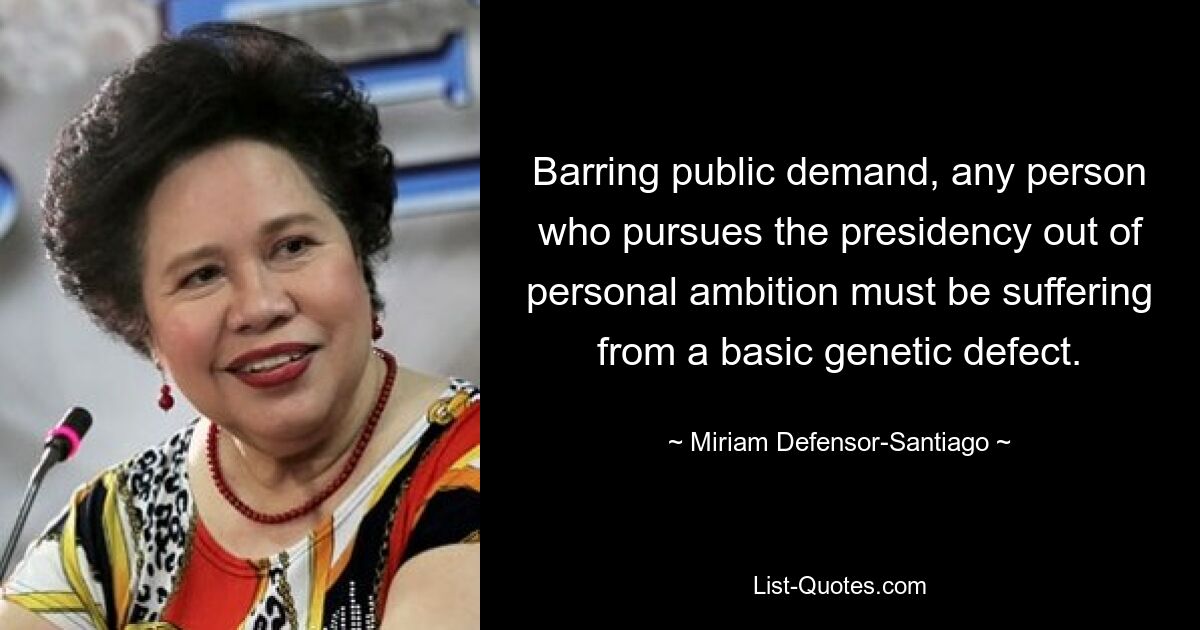 Barring public demand, any person who pursues the presidency out of personal ambition must be suffering from a basic genetic defect. — © Miriam Defensor-Santiago