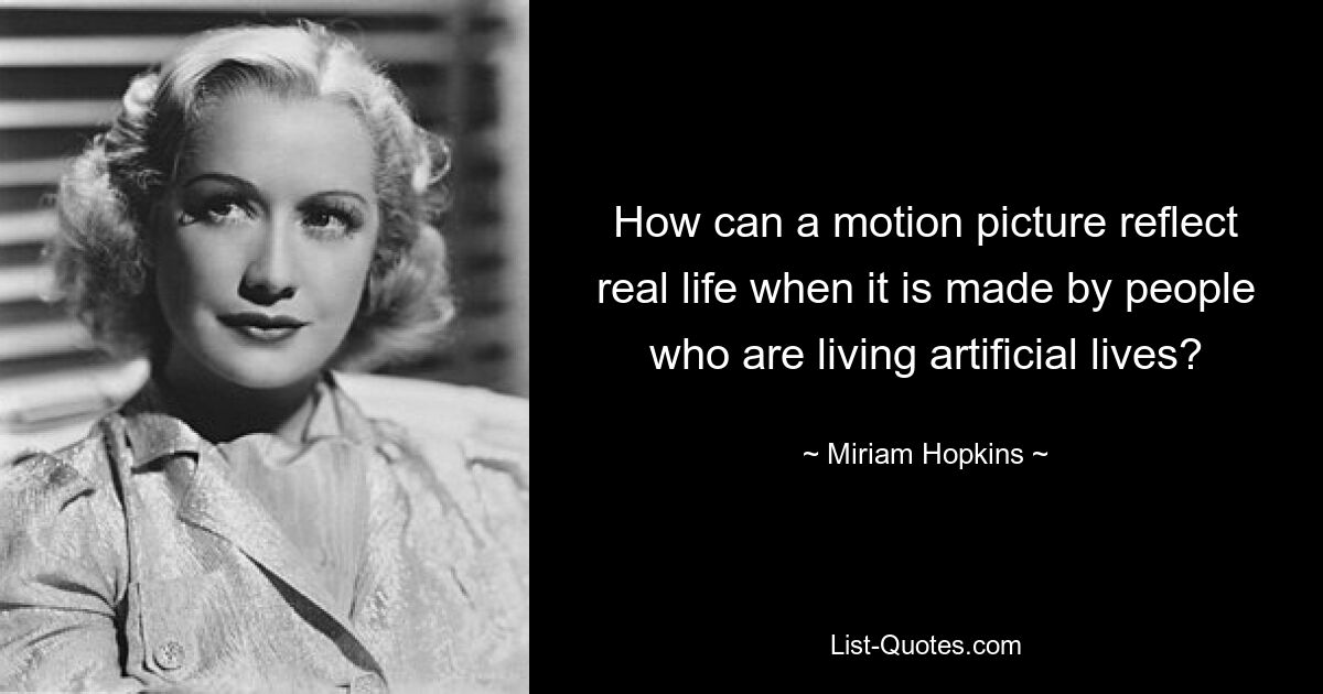 How can a motion picture reflect real life when it is made by people who are living artificial lives? — © Miriam Hopkins