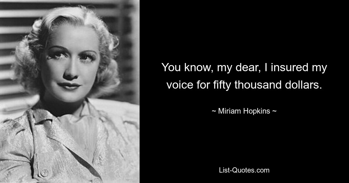 You know, my dear, I insured my voice for fifty thousand dollars. — © Miriam Hopkins