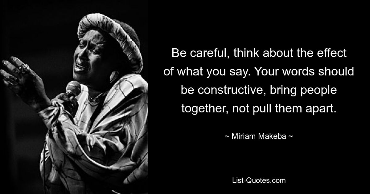 Будьте осторожны, думайте о последствиях того, что вы говорите. Ваши слова должны быть конструктивными, объединять людей, а не разъединять их. — © Мириам Макеба 