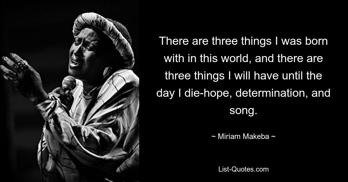 There are three things I was born with in this world, and there are three things I will have until the day I die-hope, determination, and song. — © Miriam Makeba