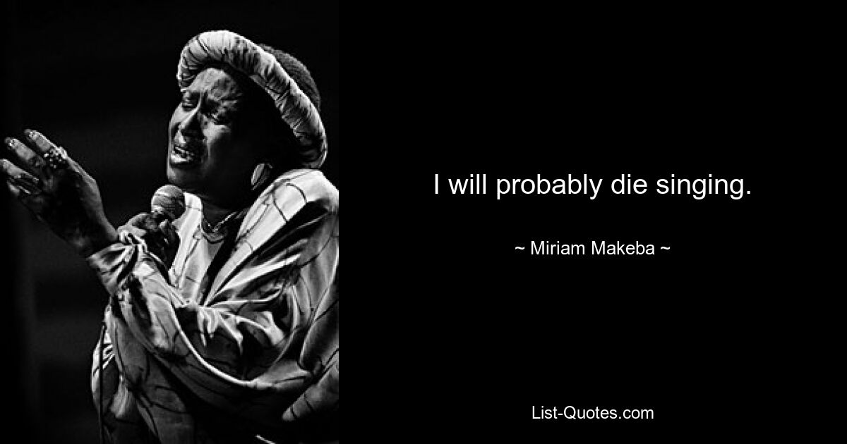 I will probably die singing. — © Miriam Makeba