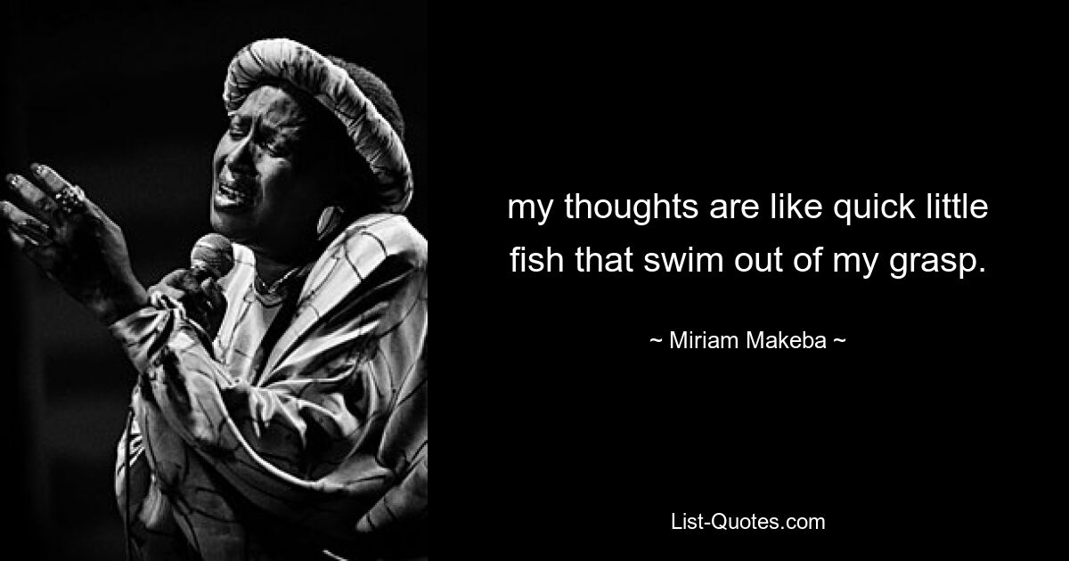 my thoughts are like quick little fish that swim out of my grasp. — © Miriam Makeba