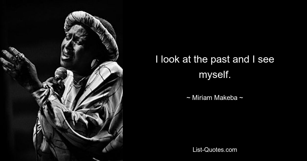 I look at the past and I see myself. — © Miriam Makeba