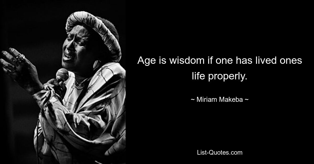 Age is wisdom if one has lived ones life properly. — © Miriam Makeba