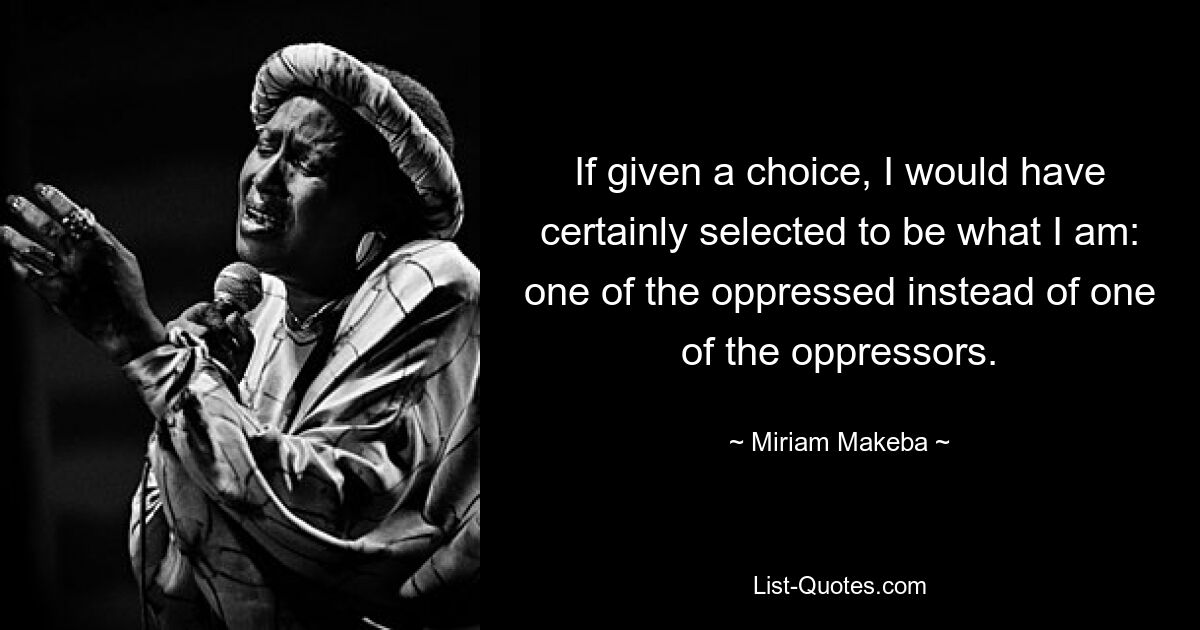 If given a choice, I would have certainly selected to be what I am: one of the oppressed instead of one of the oppressors. — © Miriam Makeba