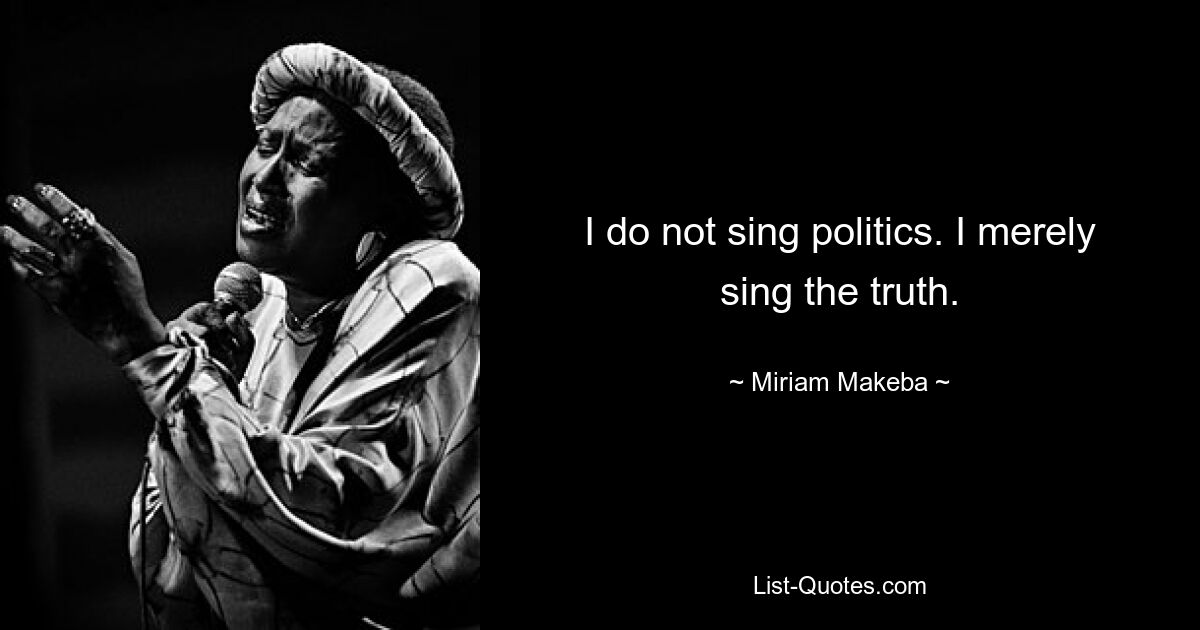 I do not sing politics. I merely sing the truth. — © Miriam Makeba