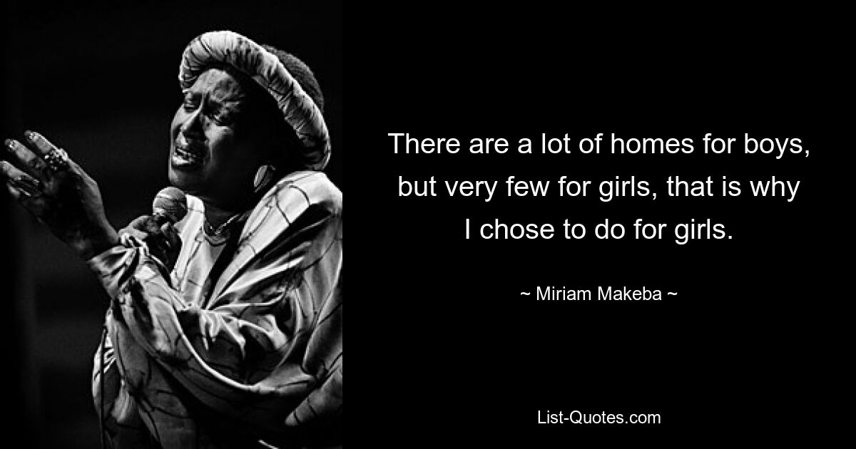 There are a lot of homes for boys, but very few for girls, that is why I chose to do for girls. — © Miriam Makeba