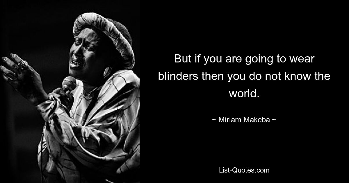 But if you are going to wear blinders then you do not know the world. — © Miriam Makeba