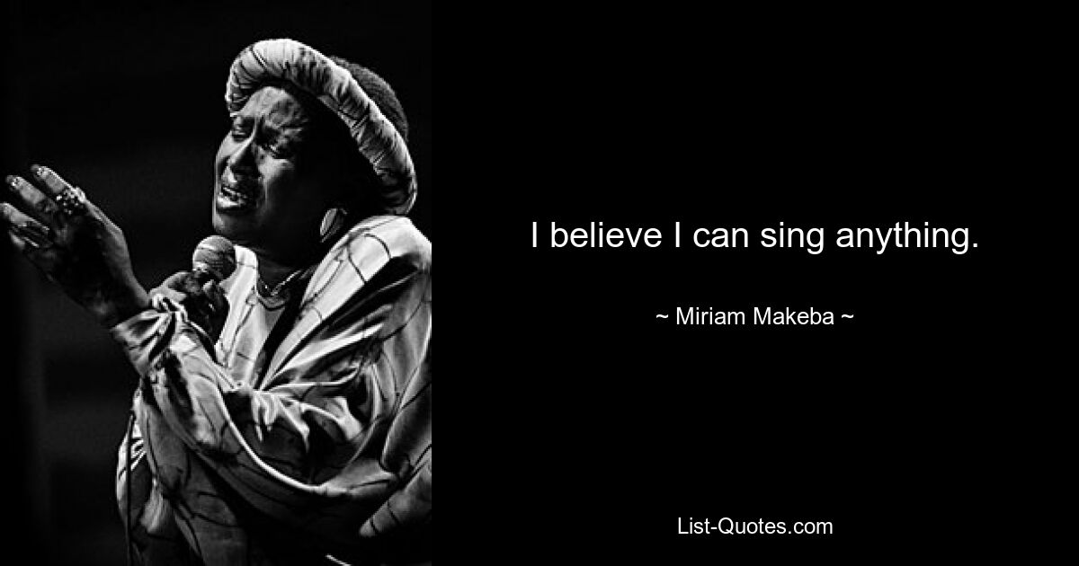 I believe I can sing anything. — © Miriam Makeba