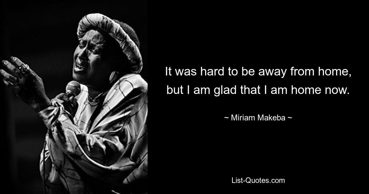 It was hard to be away from home, but I am glad that I am home now. — © Miriam Makeba