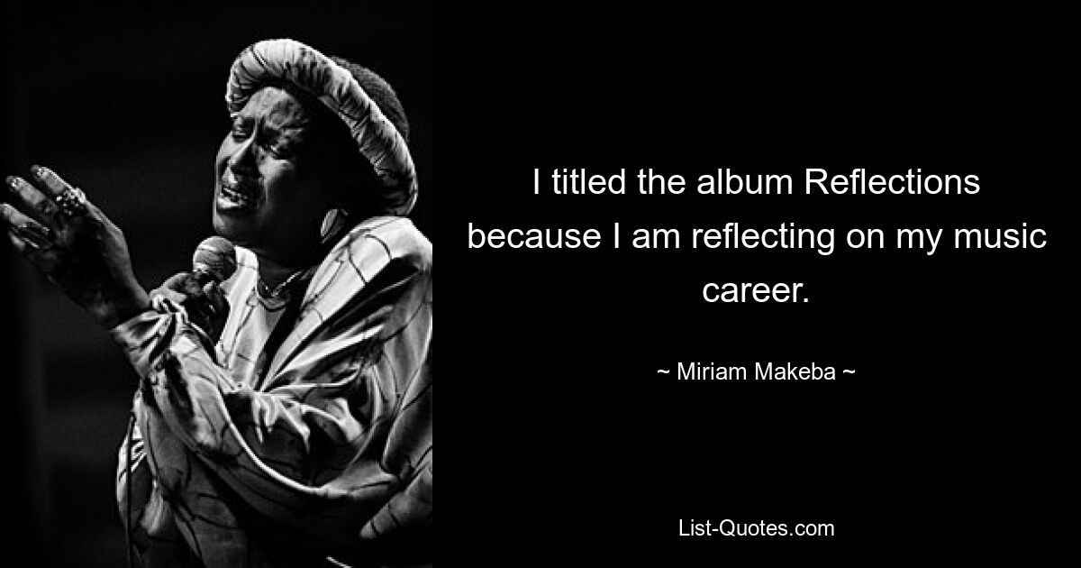 I titled the album Reflections because I am reflecting on my music career. — © Miriam Makeba