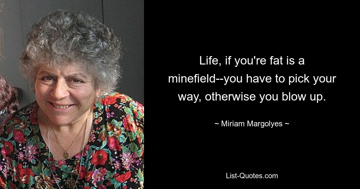 Life, if you're fat is a minefield--you have to pick your way, otherwise you blow up. — © Miriam Margolyes