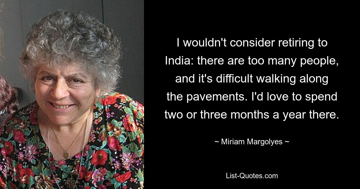 I wouldn't consider retiring to India: there are too many people, and it's difficult walking along the pavements. I'd love to spend two or three months a year there. — © Miriam Margolyes