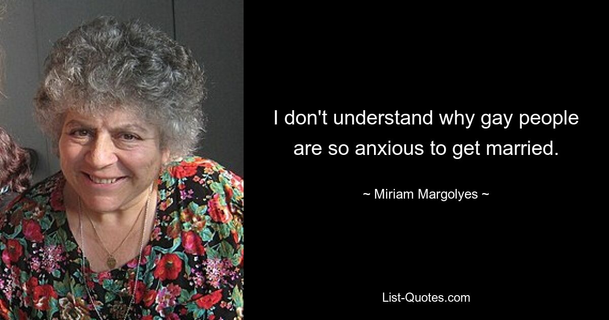 I don't understand why gay people are so anxious to get married. — © Miriam Margolyes