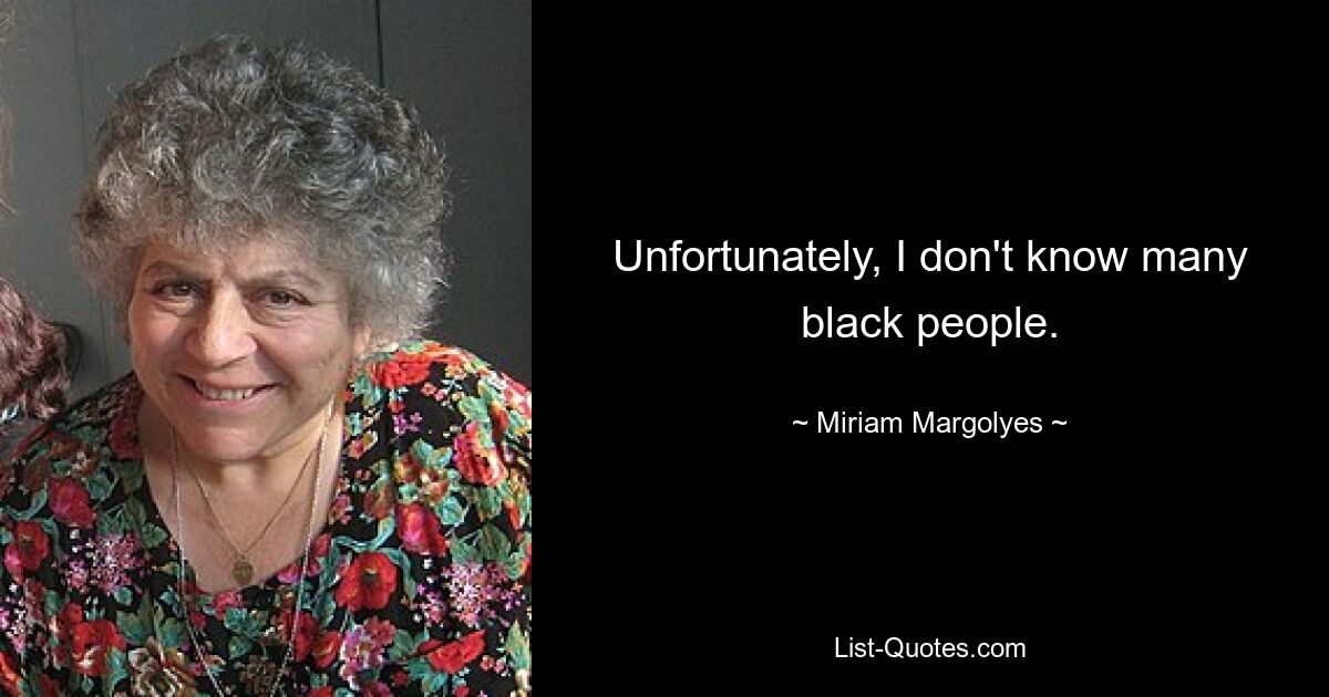 Unfortunately, I don't know many black people. — © Miriam Margolyes