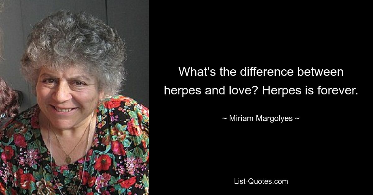 What's the difference between herpes and love? Herpes is forever. — © Miriam Margolyes