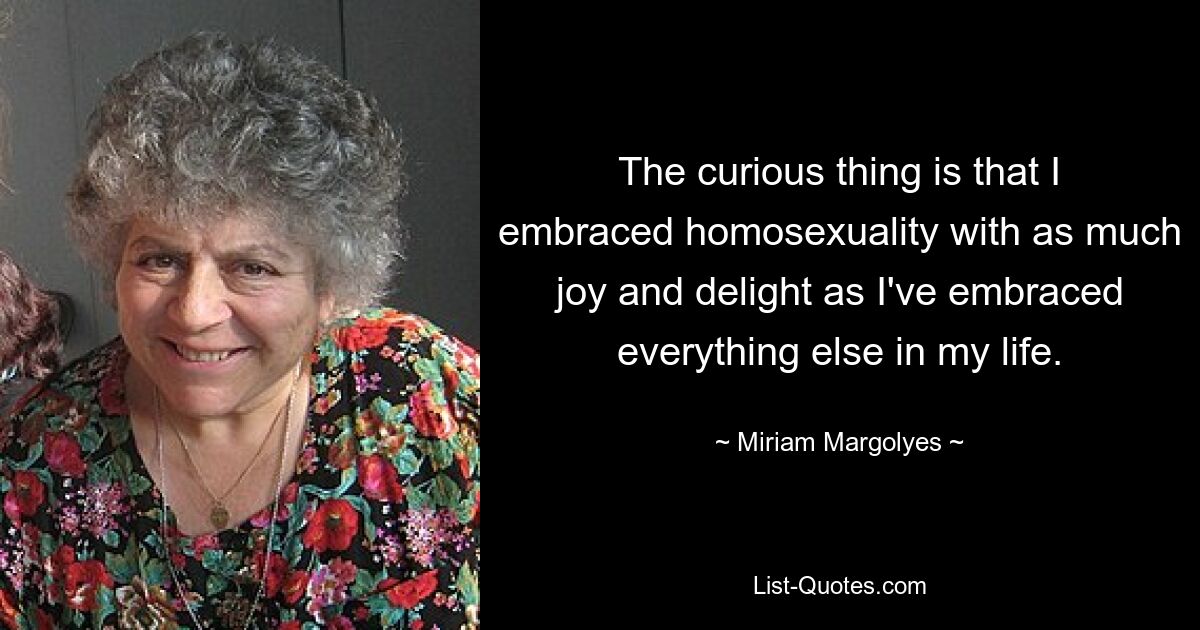 The curious thing is that I embraced homosexuality with as much joy and delight as I've embraced everything else in my life. — © Miriam Margolyes