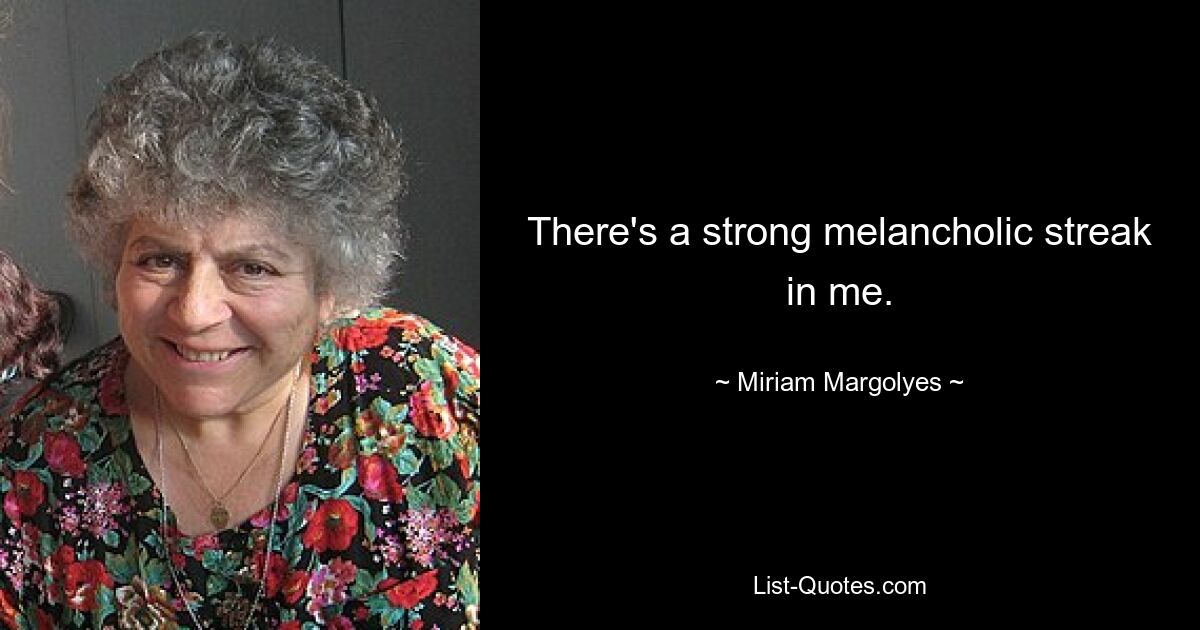 There's a strong melancholic streak in me. — © Miriam Margolyes