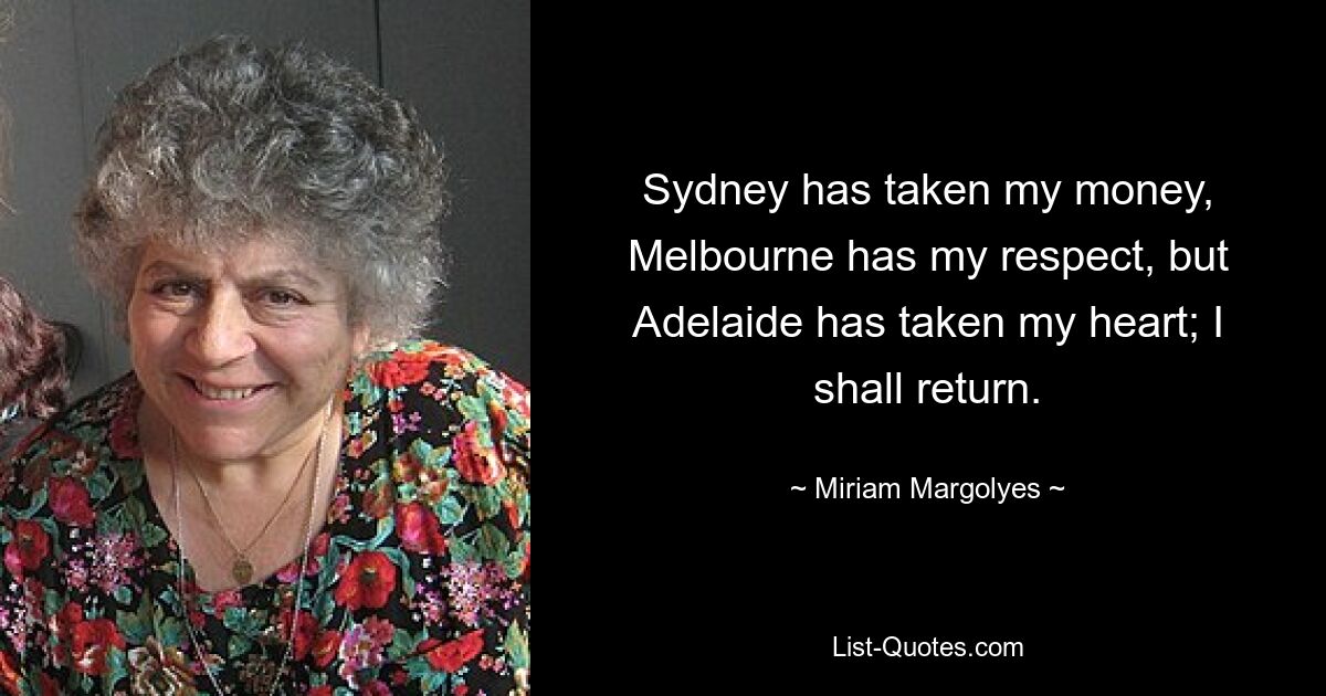 Sydney has taken my money, Melbourne has my respect, but Adelaide has taken my heart; I shall return. — © Miriam Margolyes