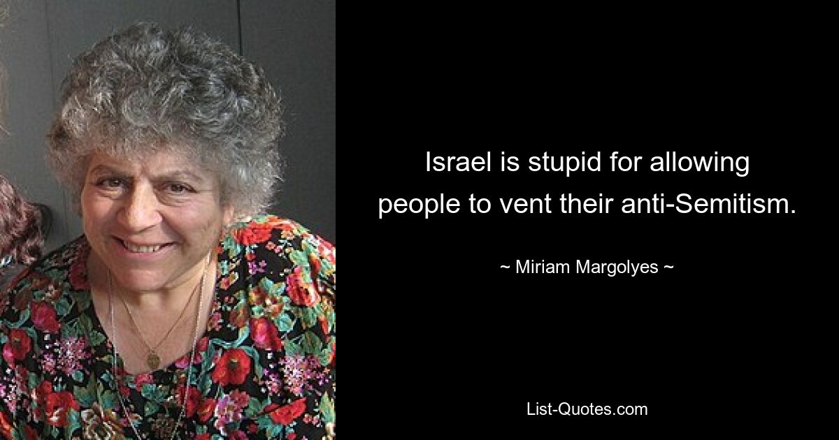 Israel is stupid for allowing people to vent their anti-Semitism. — © Miriam Margolyes