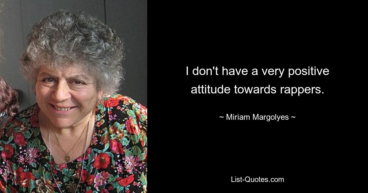 I don't have a very positive attitude towards rappers. — © Miriam Margolyes