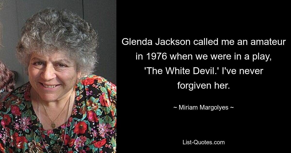 Glenda Jackson called me an amateur in 1976 when we were in a play, 'The White Devil.' I've never forgiven her. — © Miriam Margolyes