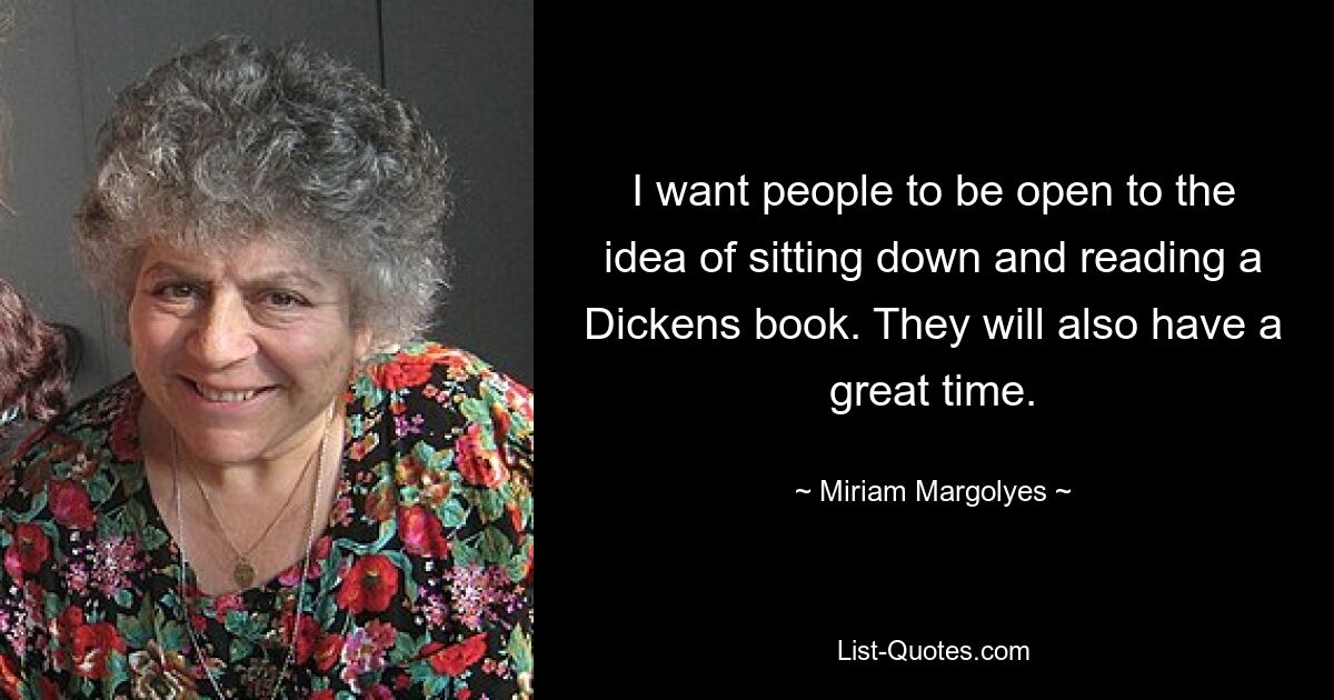 I want people to be open to the idea of sitting down and reading a Dickens book. They will also have a great time. — © Miriam Margolyes