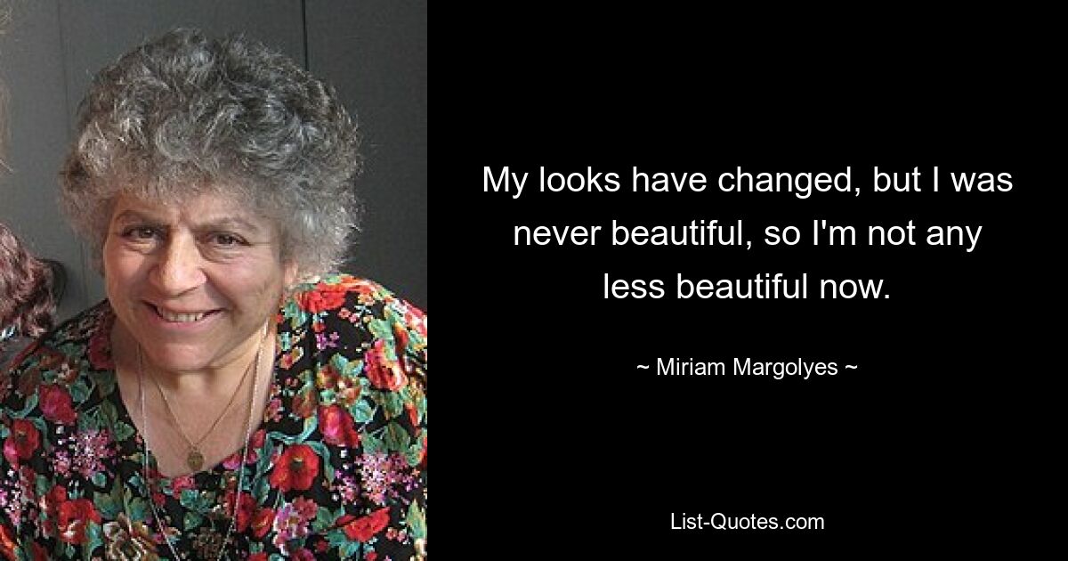 My looks have changed, but I was never beautiful, so I'm not any less beautiful now. — © Miriam Margolyes